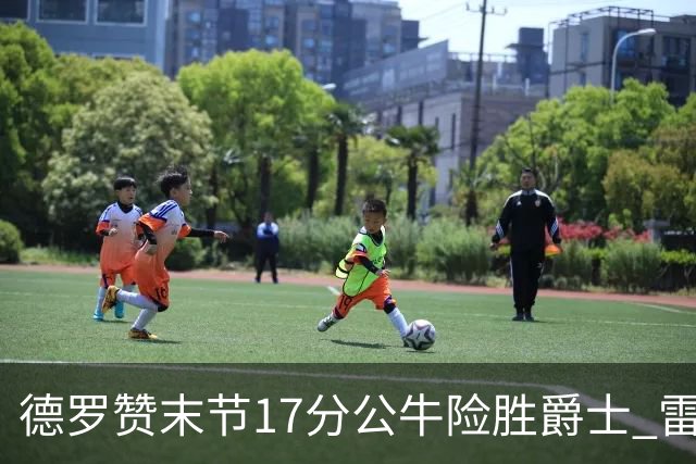 德罗赞末节17分公牛险胜爵士 雷霆力克开拓者